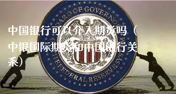 中国银行可以介入期货吗（中银国际期货和中国银行关系）_https://www.xyskdbj.com_原油直播_第1张