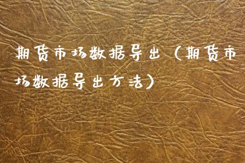 期货市场数据导出（期货市场数据导出方法）_https://www.xyskdbj.com_原油行情_第1张