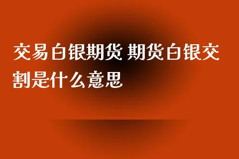 交易白银期货 期货白银交割是什么意思_https://www.xyskdbj.com_期货手续费_第1张