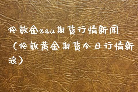 伦敦金xau期货行情新闻（伦敦黄金期货今日行情新浪）_https://www.xyskdbj.com_期货行情_第1张