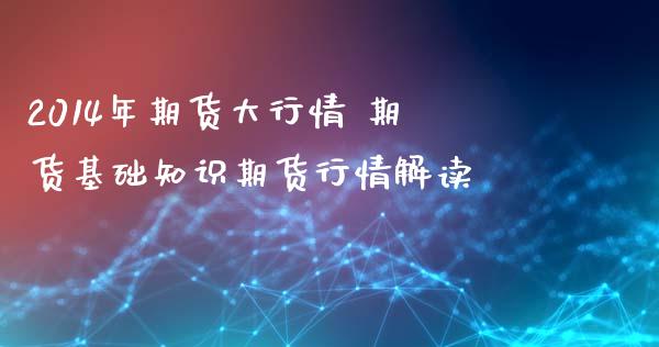 2014年期货大行情 期货基础知识期货行情解读_https://www.xyskdbj.com_期货行情_第1张