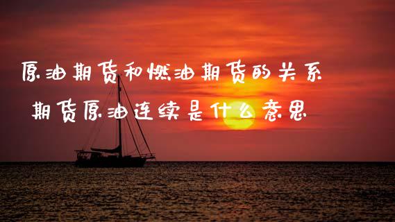 原油期货和燃油期货的关系 期货原油连续是什么意思_https://www.xyskdbj.com_期货学院_第1张