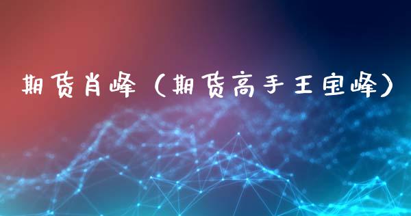 期货肖峰（期货高手王宝峰）_https://www.xyskdbj.com_原油行情_第1张