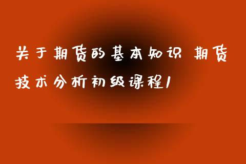 关于期货的基本知识 期货技术分析初级课程1_https://www.xyskdbj.com_期货行情_第1张