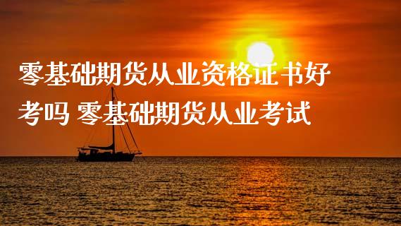 零基础期货从业资格证书好考吗 零基础期货从业考试_https://www.xyskdbj.com_期货行情_第1张