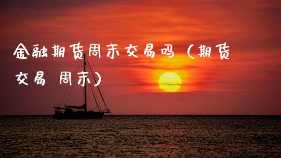 金融期货周末交易吗（期货交易 周末）_https://www.xyskdbj.com_期货平台_第1张