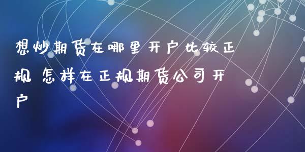 想炒期货在哪里开户比较正规 怎样在正规期货公司开户_https://www.xyskdbj.com_原油直播_第1张