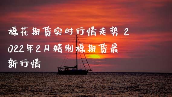 棉花期货实时行情走势 2022年2月精制棉期货最新行情_https://www.xyskdbj.com_期货学院_第1张