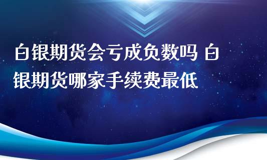 白银期货会亏成负数吗 白银期货哪家手续费最低_https://www.xyskdbj.com_期货平台_第1张