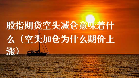 股指期货空头减仓意味着什么（空头加仓为什么期价上涨）_https://www.xyskdbj.com_期货行情_第1张