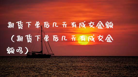 期货下单后几天有成交金额（期货下单后几天有成交金额吗）_https://www.xyskdbj.com_原油行情_第1张