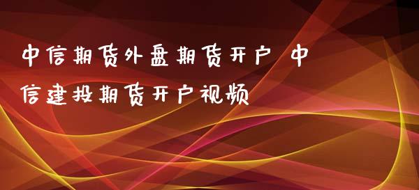 中信期货外盘期货开户 中信建投期货开户视频_https://www.xyskdbj.com_期货学院_第1张
