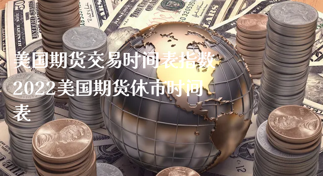 美国期货交易时间表指数 2022美国期货休市时间表_https://www.xyskdbj.com_原油直播_第1张