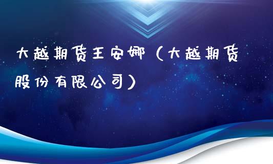 大越期货王安娜（大越期货股份有限公司）_https://www.xyskdbj.com_期货手续费_第1张