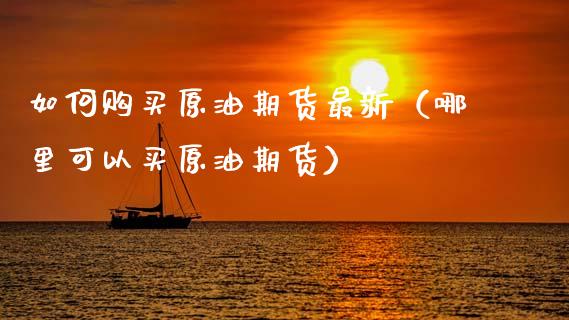 如何购买原油期货最新（哪里可以买原油期货）_https://www.xyskdbj.com_期货手续费_第1张