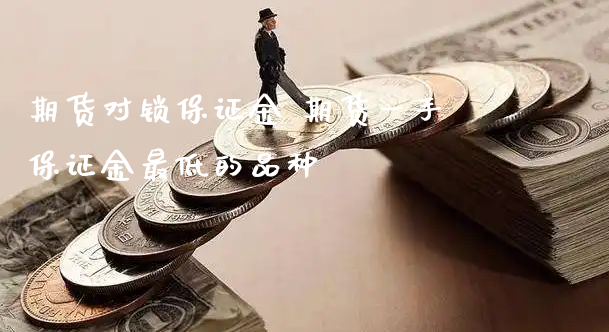 期货对锁保证金 期货一手保证金最低的品种_期货行情_第1张_原油期货网 期货对锁保证金 期货一手保证金最低的品种_https://www.xyskdbj.com_期货行情_第1张