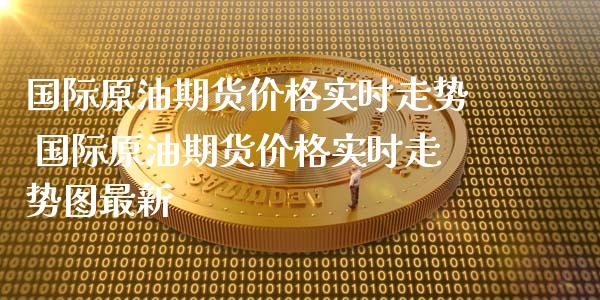 国际原油期货价格实时走势 国际原油期货价格实时走势图最新_https://www.xyskdbj.com_期货手续费_第1张