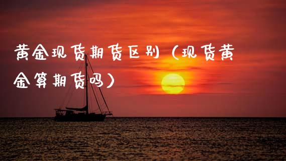 黄金现货期货区别（现货黄金算期货吗）_https://www.xyskdbj.com_期货学院_第1张