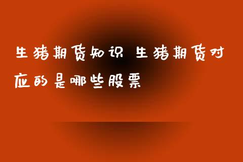 生猪期货知识 生猪期货对应的是哪些股票_https://www.xyskdbj.com_期货学院_第1张