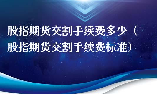 股指期货交割手续费多少（股指期货交割手续费标准）_https://www.xyskdbj.com_期货手续费_第1张