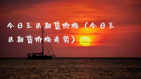 今日玉米期货价格（今日玉米期货价格走势）_https://www.xyskdbj.com_期货行情_第1张