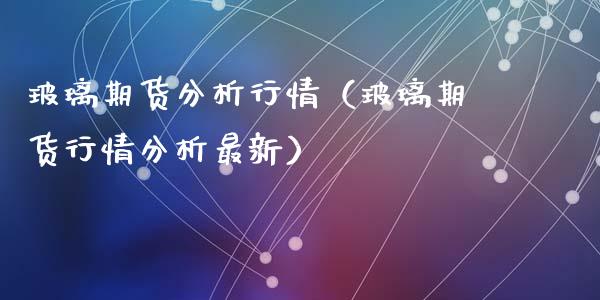 玻璃期货分析行情（玻璃期货行情分析最新）_https://www.xyskdbj.com_期货平台_第1张