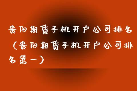 贵阳期货手机开户公司排名（贵阳期货手机开户公司排名第一）_https://www.xyskdbj.com_原油行情_第1张