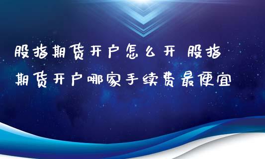 股指期货开户怎么开 股指期货开户哪家手续费最便宜_https://www.xyskdbj.com_期货行情_第1张