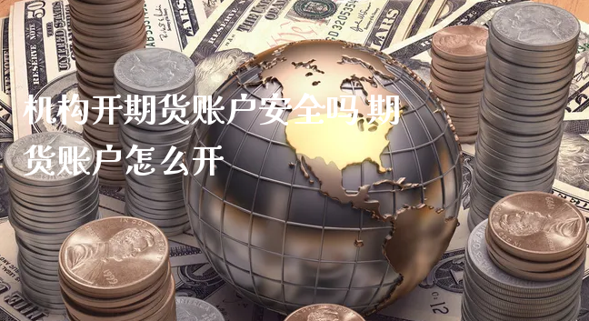 机构开期货账户安全吗 期货账户怎么开_https://www.xyskdbj.com_期货手续费_第1张