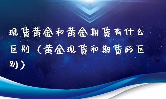 现货黄金和黄金期货有什么区别（黄金现货和期货的区别）_https://www.xyskdbj.com_期货平台_第1张