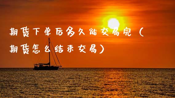 期货下单后多久能交易完（期货怎么结束交易）_https://www.xyskdbj.com_期货行情_第1张