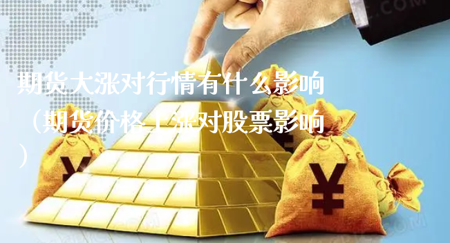 期货大涨对行情有什么影响（期货价格上涨对股票影响）_https://www.xyskdbj.com_原油行情_第1张