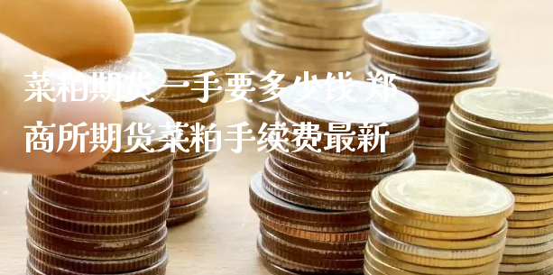 菜粕期货一手要多少钱 郑商所期货菜粕手续费最新_https://www.xyskdbj.com_期货学院_第1张