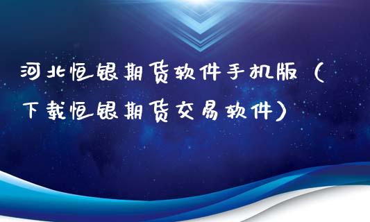 河北恒银期货软件手机版（下载恒银期货交易软件）_https://www.xyskdbj.com_期货手续费_第1张