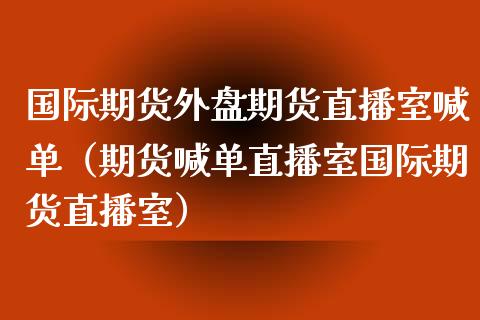 国际期货外盘期货直播室喊单（期货喊单直播室国际期货直播室）_https://www.xyskdbj.com_原油行情_第1张