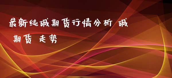 最新纯碱期货行情分析 碱 期货 走势_https://www.xyskdbj.com_期货平台_第1张