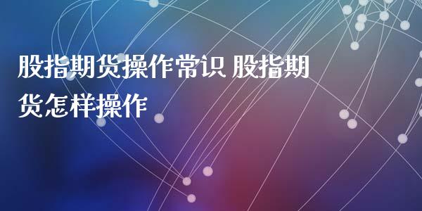 股指期货操作常识 股指期货怎样操作_https://www.xyskdbj.com_期货行情_第1张