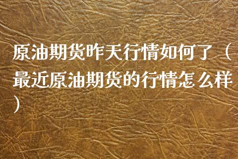 原油期货昨天行情如何了（最近原油期货的行情怎么样）_https://www.xyskdbj.com_期货平台_第1张