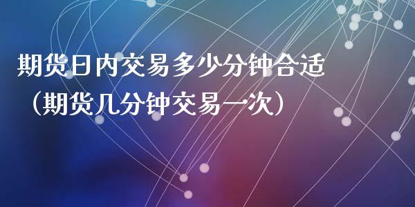 期货日内交易多少分钟合适（期货几分钟交易一次）_https://www.xyskdbj.com_期货行情_第1张