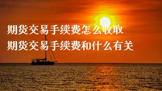 期货交易手续费怎么收取 期货交易手续费和什么有关_https://www.xyskdbj.com_原油行情_第1张