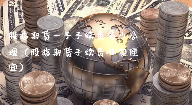 股指期货一手手续费多少合理（股指期货手续费哪家便宜）_https://www.xyskdbj.com_期货手续费_第1张