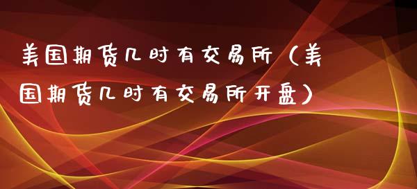 美国期货几时有交易所（美国期货几时有交易所开盘）_https://www.xyskdbj.com_期货行情_第1张