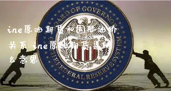 ine原油期货和国际油价关系 ine原油期货是什么意思_https://www.xyskdbj.com_期货学院_第1张
