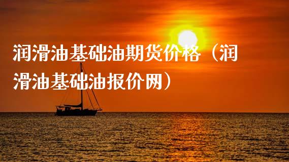 润滑油基础油期货价格（润滑油基础油报价网）_https://www.xyskdbj.com_原油直播_第1张
