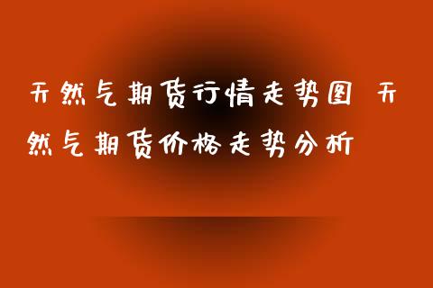 天然气期货行情走势图 天然气期货价格走势分析_https://www.xyskdbj.com_期货学院_第1张