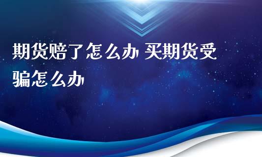 期货赔了怎么办 买期货受骗怎么办_https://www.xyskdbj.com_期货平台_第1张