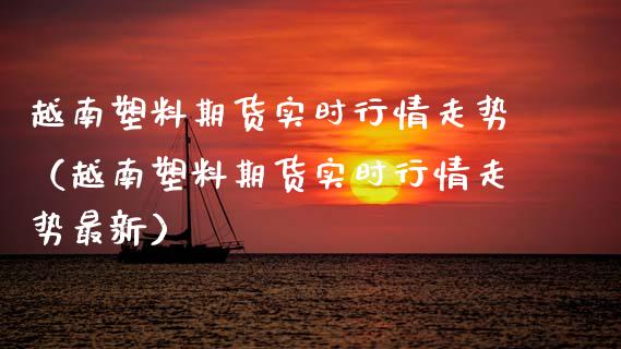 越南塑料期货实时行情走势（越南塑料期货实时行情走势最新）_https://www.xyskdbj.com_原油行情_第1张