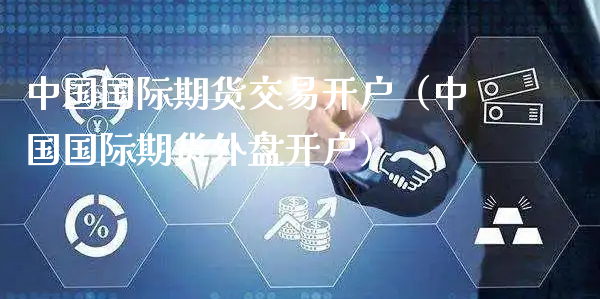 中国国际期货交易开户（中国国际期货外盘开户）_https://www.xyskdbj.com_原油行情_第1张