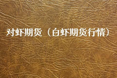 对虾期货（白虾期货行情）_https://www.xyskdbj.com_期货平台_第1张