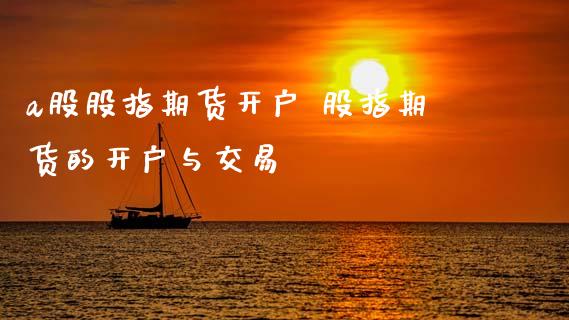 a股股指期货开户 股指期货的开户与交易_https://www.xyskdbj.com_期货手续费_第1张